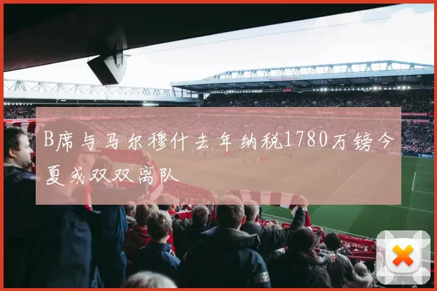 B席与马尔穆什去年纳税1780万镑今夏或双双离队