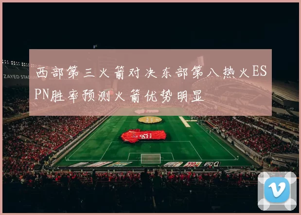 西部第三火箭对决东部第八热火ESPN胜率预测火箭优势明显
