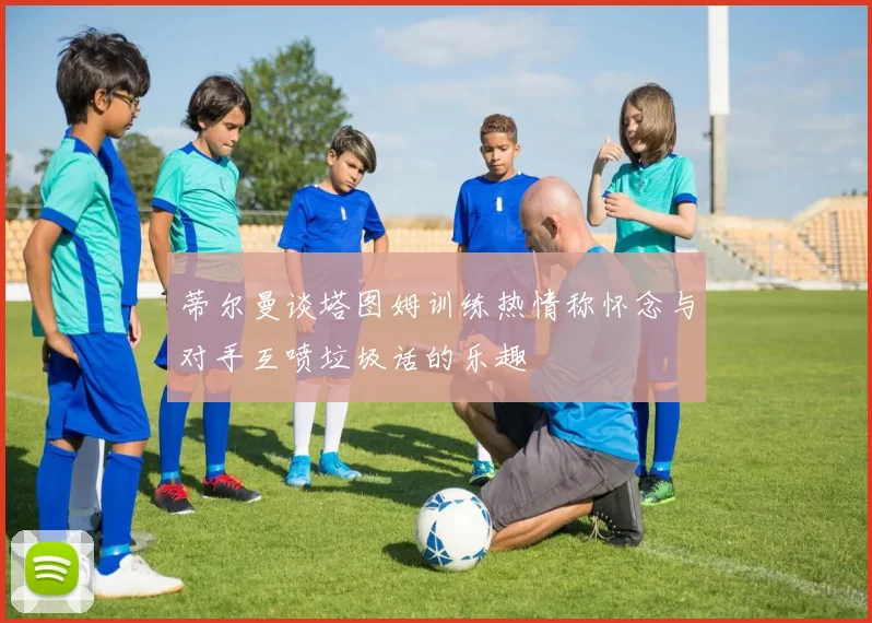 蒂尔曼谈塔图姆训练热情称怀念与对手互喷垃圾话的乐趣
