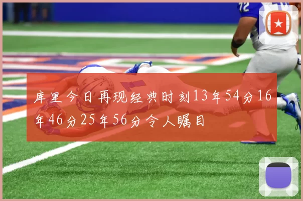 库里今日再现经典时刻13年54分16年46分25年56分令人瞩目
